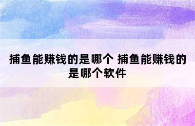 捕鱼能赚钱的是哪个 捕鱼能赚钱的是哪个软件